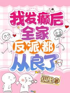 我发癫后全家反派都从良了纵里
