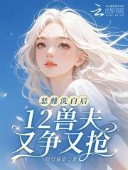 恶雌洗白后12兽夫又争又抢免费阅读