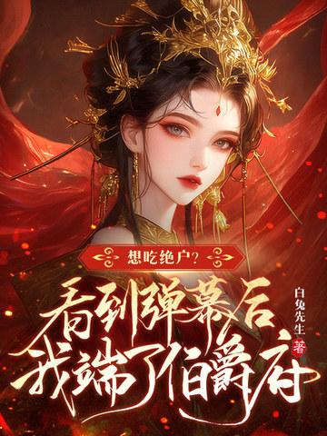 想吃绝户?看到弹幕后我端了伯爵府txt百度